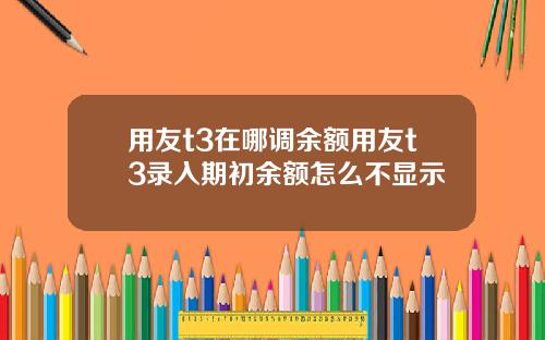 用友t3在哪调余额用友t3录入期初余额怎么不显示