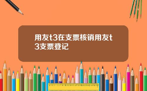 用友t3在支票核销用友t3支票登记