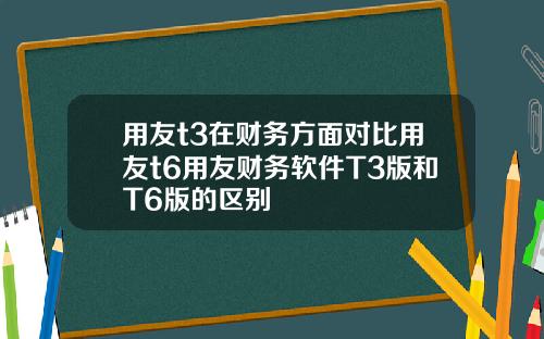 用友t3在财务方面对比用友t6用友财务软件T3版和T6版的区别