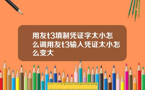 用友t3填制凭证字太小怎么调用友t3输入凭证太小怎么变大
