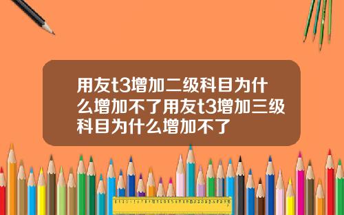 用友t3增加二级科目为什么增加不了用友t3增加三级科目为什么增加不了