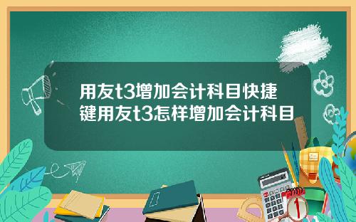用友t3增加会计科目快捷键用友t3怎样增加会计科目