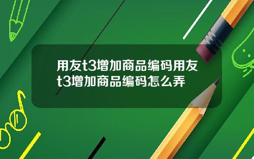 用友t3增加商品编码用友t3增加商品编码怎么弄