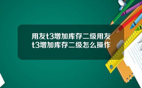 用友t3增加库存二级用友t3增加库存二级怎么操作