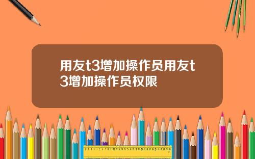 用友t3增加操作员用友t3增加操作员权限
