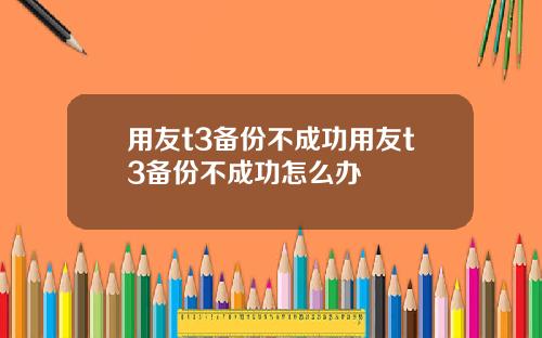 用友t3备份不成功用友t3备份不成功怎么办