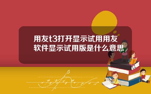 用友t3打开显示试用用友软件显示试用版是什么意思
