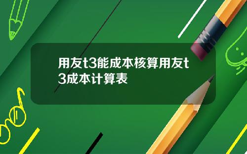 用友t3能成本核算用友t3成本计算表