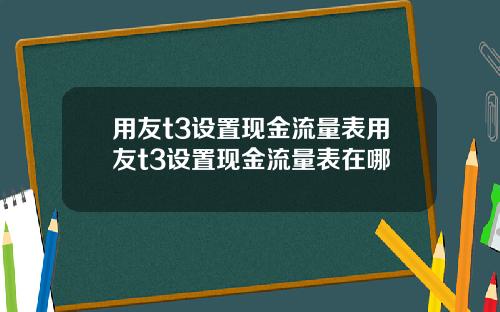 用友t3设置现金流量表用友t3设置现金流量表在哪