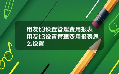 用友t3设置管理费用报表用友t3设置管理费用报表怎么设置