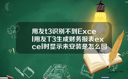 用友t3识别不到Excel用友T3生成财务报表excel时显示未安装是怎么回事