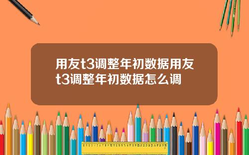 用友t3调整年初数据用友t3调整年初数据怎么调