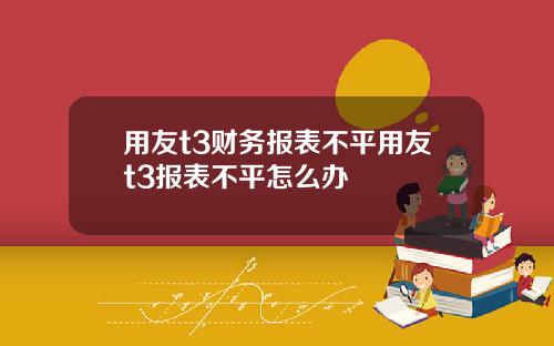 用友t3财务报表不平用友t3报表不平怎么办
