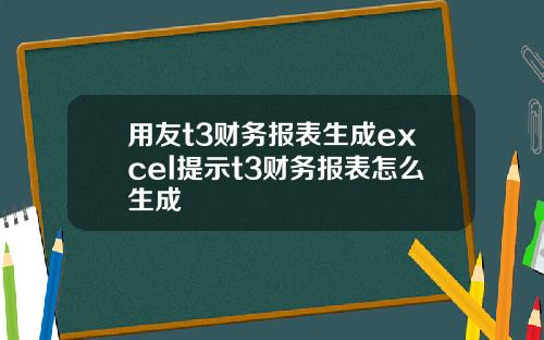用友t3财务报表生成excel提示t3财务报表怎么生成