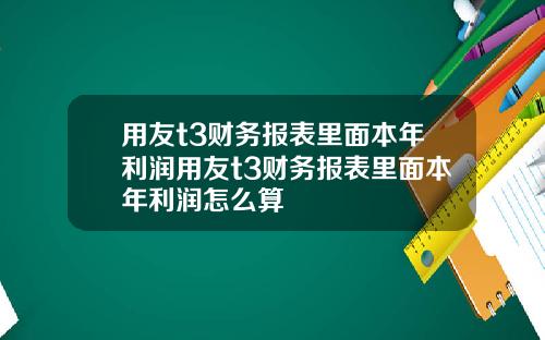 用友t3财务报表里面本年利润用友t3财务报表里面本年利润怎么算