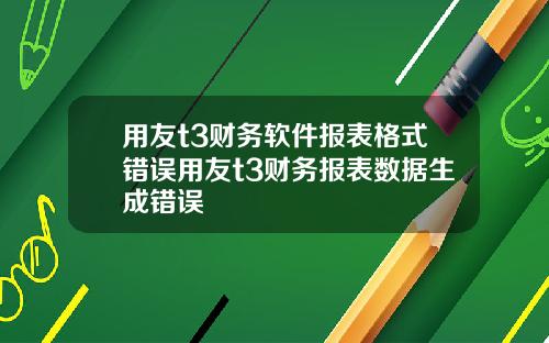 用友t3财务软件报表格式错误用友t3财务报表数据生成错误