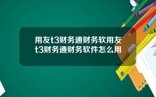 用友t3财务通财务软用友t3财务通财务软件怎么用