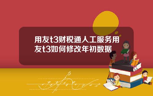 用友t3财税通人工服务用友t3如何修改年初数据