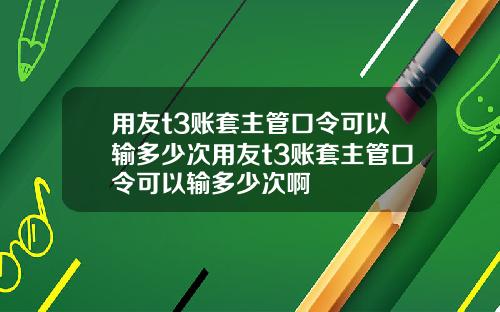 用友t3账套主管口令可以输多少次用友t3账套主管口令可以输多少次啊