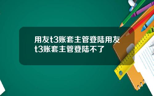用友t3账套主管登陆用友t3账套主管登陆不了