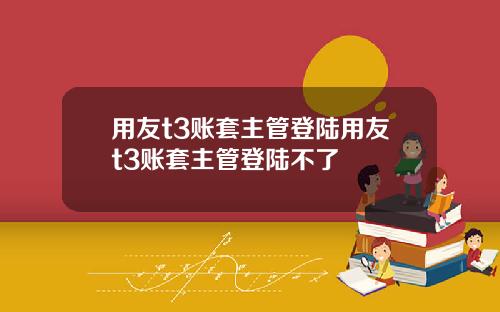 用友t3账套主管登陆用友t3账套主管登陆不了