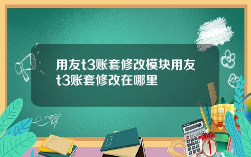 用友t3账套修改模块用友t3账套修改在哪里