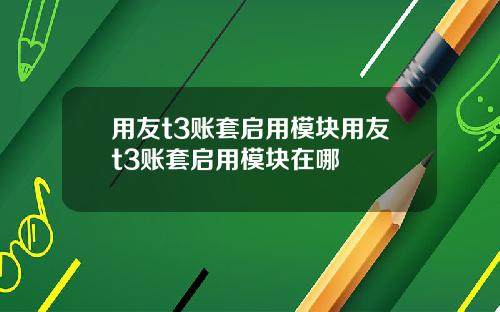 用友t3账套启用模块用友t3账套启用模块在哪