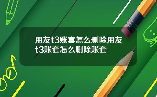 用友t3账套怎么删除用友t3账套怎么删除账套