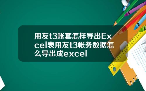 用友t3账套怎样导出Excel表用友t3帐务数据怎么导出成excel