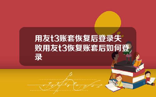 用友t3账套恢复后登录失败用友t3恢复账套后如何登录