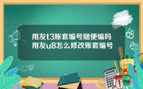 用友t3账套编号随便编吗用友u8怎么修改账套编号