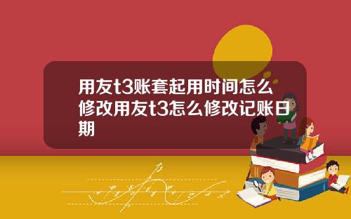 用友t3账套起用时间怎么修改用友t3怎么修改记账日期