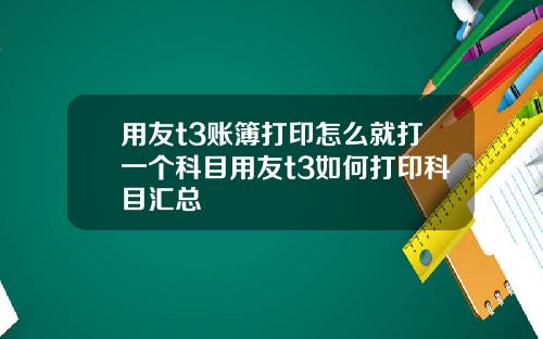 用友t3账簿打印怎么就打一个科目用友t3如何打印科目汇总