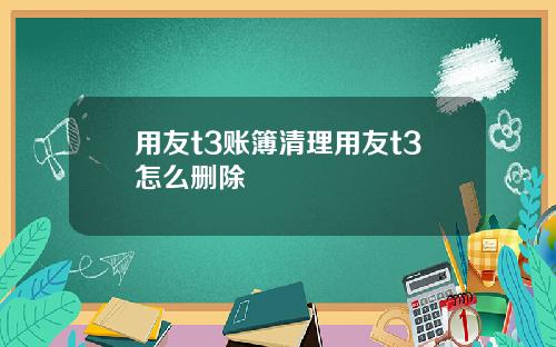 用友t3账簿清理用友t3怎么删除