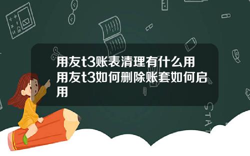 用友t3账表清理有什么用用友t3如何删除账套如何启用
