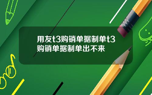 用友t3购销单据制单t3购销单据制单出不来