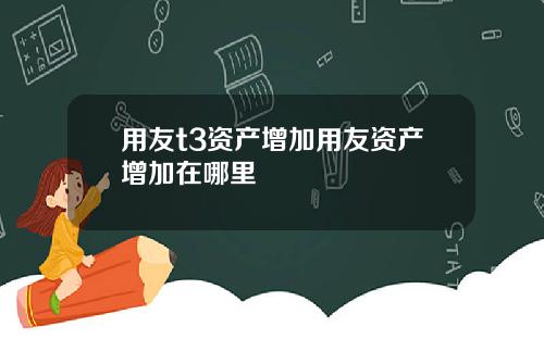 用友t3资产增加用友资产增加在哪里
