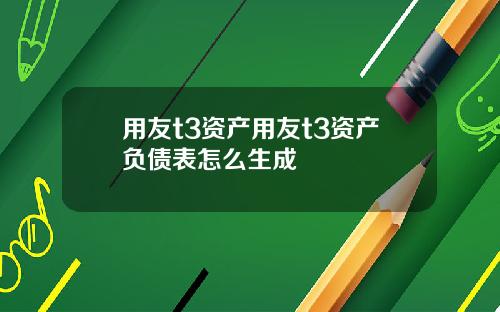 用友t3资产用友t3资产负债表怎么生成