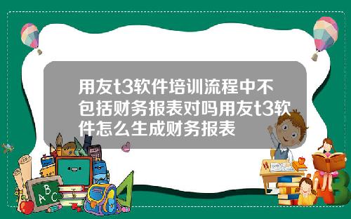 用友t3软件培训流程中不包括财务报表对吗用友t3软件怎么生成财务报表