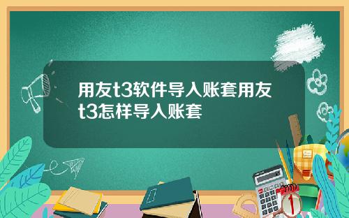 用友t3软件导入账套用友t3怎样导入账套