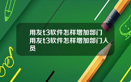 用友t3软件怎样增加部门用友t3软件怎样增加部门人员