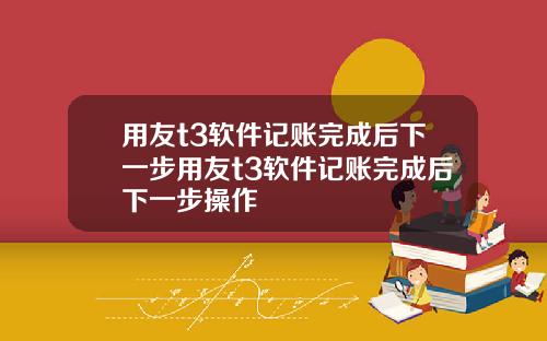 用友t3软件记账完成后下一步用友t3软件记账完成后下一步操作
