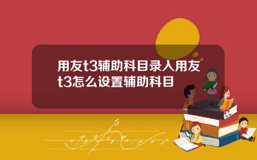 用友t3辅助科目录入用友t3怎么设置辅助科目