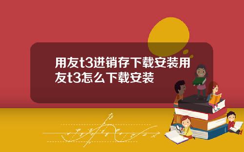 用友t3进销存下载安装用友t3怎么下载安装