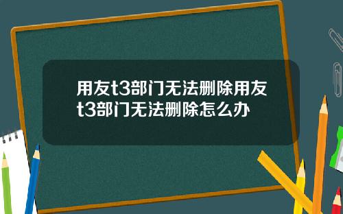 用友t3部门无法删除用友t3部门无法删除怎么办