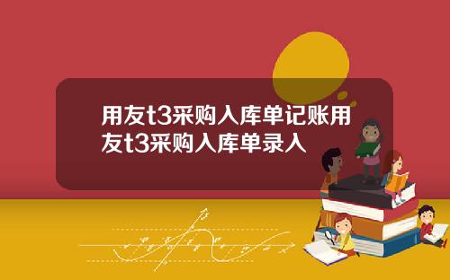 用友t3采购入库单记账用友t3采购入库单录入