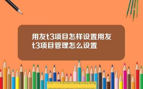 用友t3项目怎样设置用友t3项目管理怎么设置