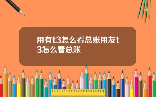 用有t3怎么看总账用友t3怎么看总账