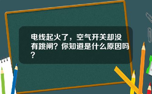 电线起火了，空气开关却没有跳闸？你知道是什么原因吗？