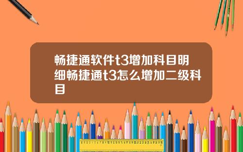 畅捷通软件t3增加科目明细畅捷通t3怎么增加二级科目